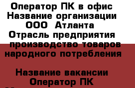 Оператор ПК в офис › Название организации ­ ООО “Атланта“ › Отрасль предприятия ­ производство товаров народного потребления › Название вакансии ­ Оператор ПК › Минимальный оклад ­ 19 000 - Оренбургская обл., Оренбург г. Работа » Вакансии   . Оренбургская обл.